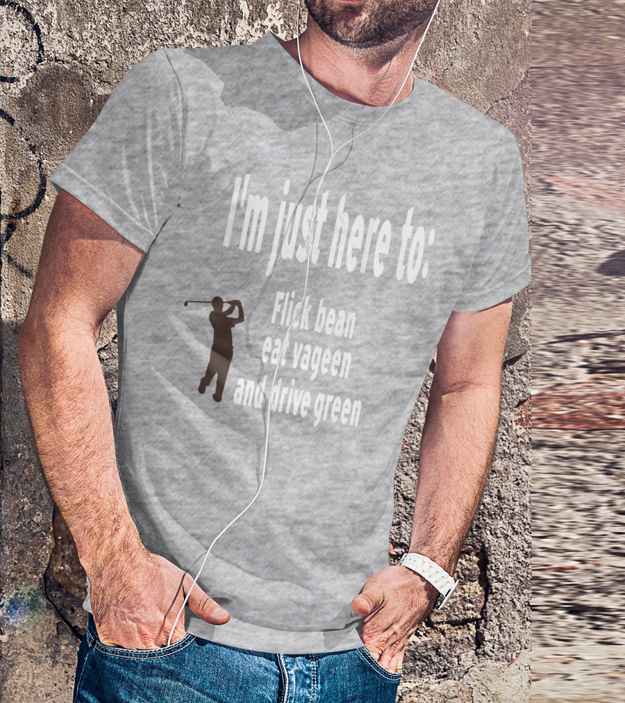 I'm Just Here To: Flick Bean Eat Vageen And Drive Green With Golfer T-Shirt
