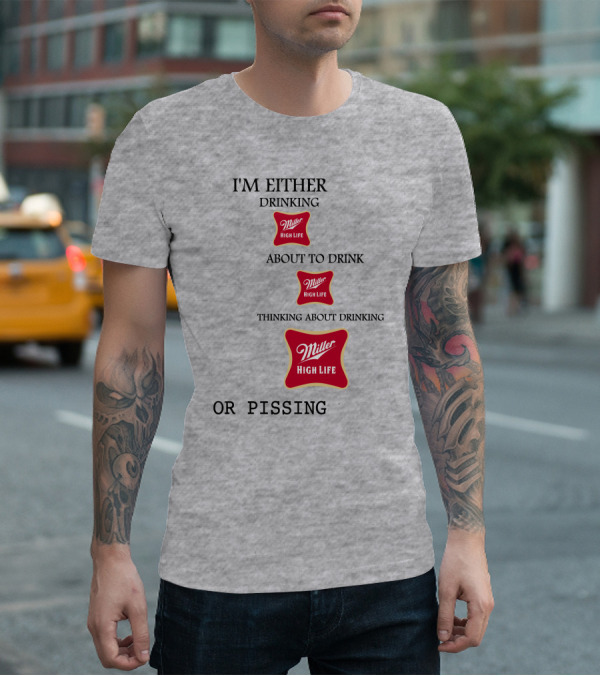 I'm Either Drinking Miller High Life About To Drink Thinking About Drinking Miller High Life Or Pissing T-Shirt