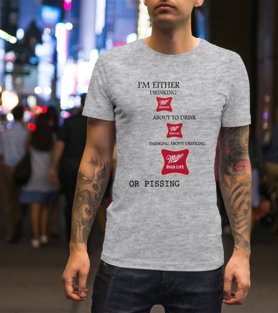 I'm Either Drinking Miller High Life About To Drink Thinking About Drinking Miller High Life Or Pissing T-Shirt