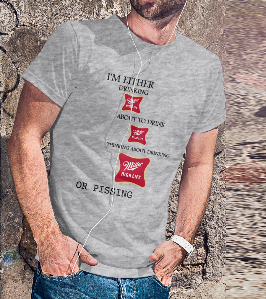 I'm Either Drinking Miller High Life About To Drink Thinking About Drinking Miller High Life Or Pissing T-Shirt