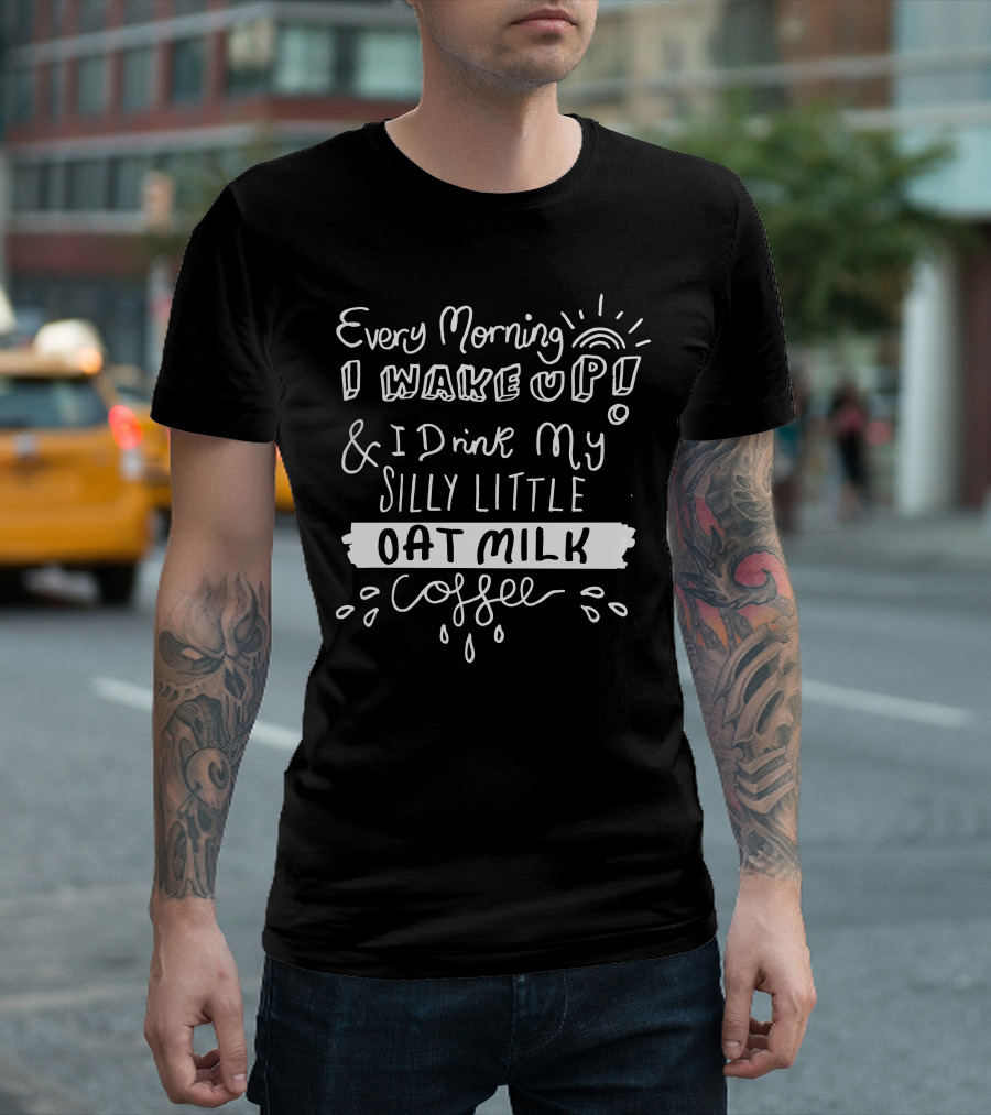 Every Morning I Wake Up and I Drink My Silly Little Oat Milk Coffee T-Shirt