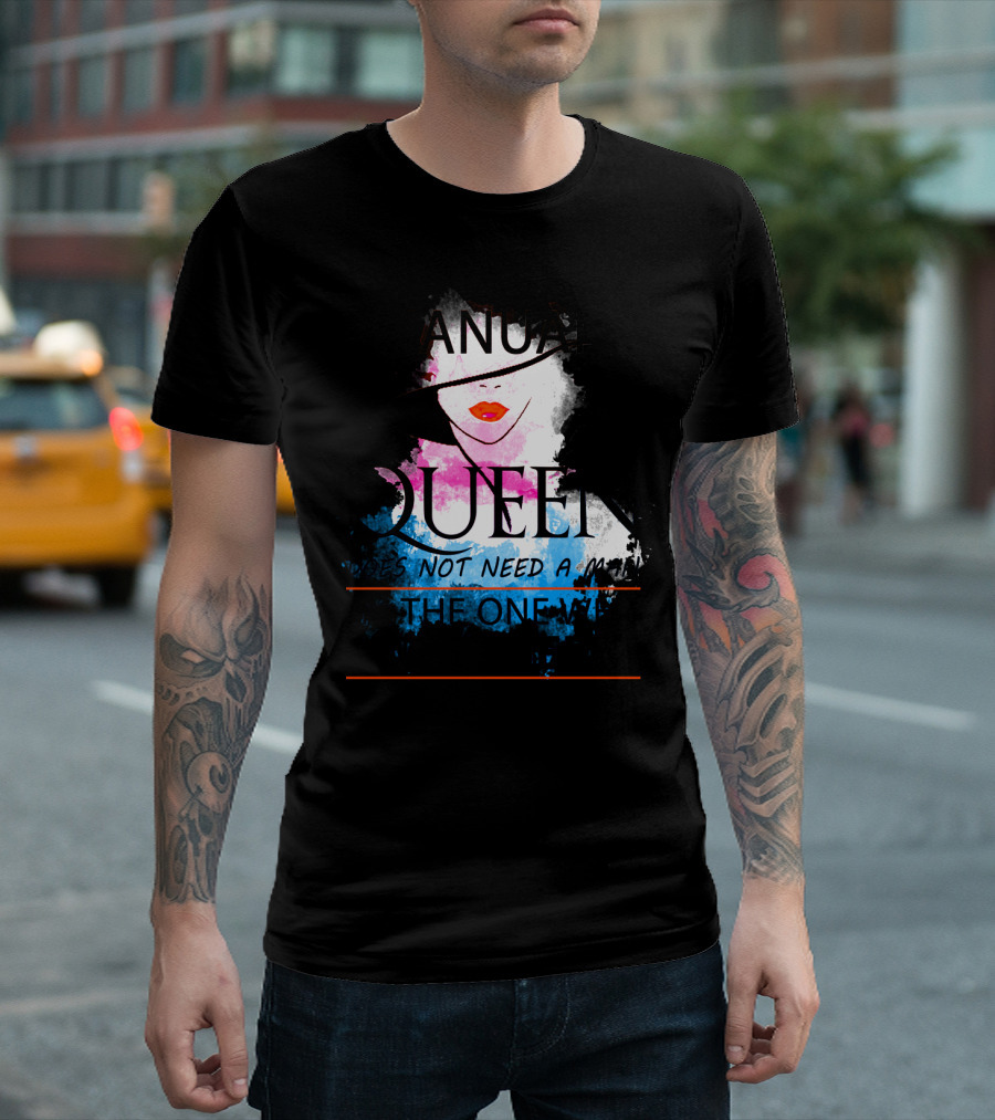 A January Queen Does Not Need a Man I'm the One Who a Man Needs T-Shirt