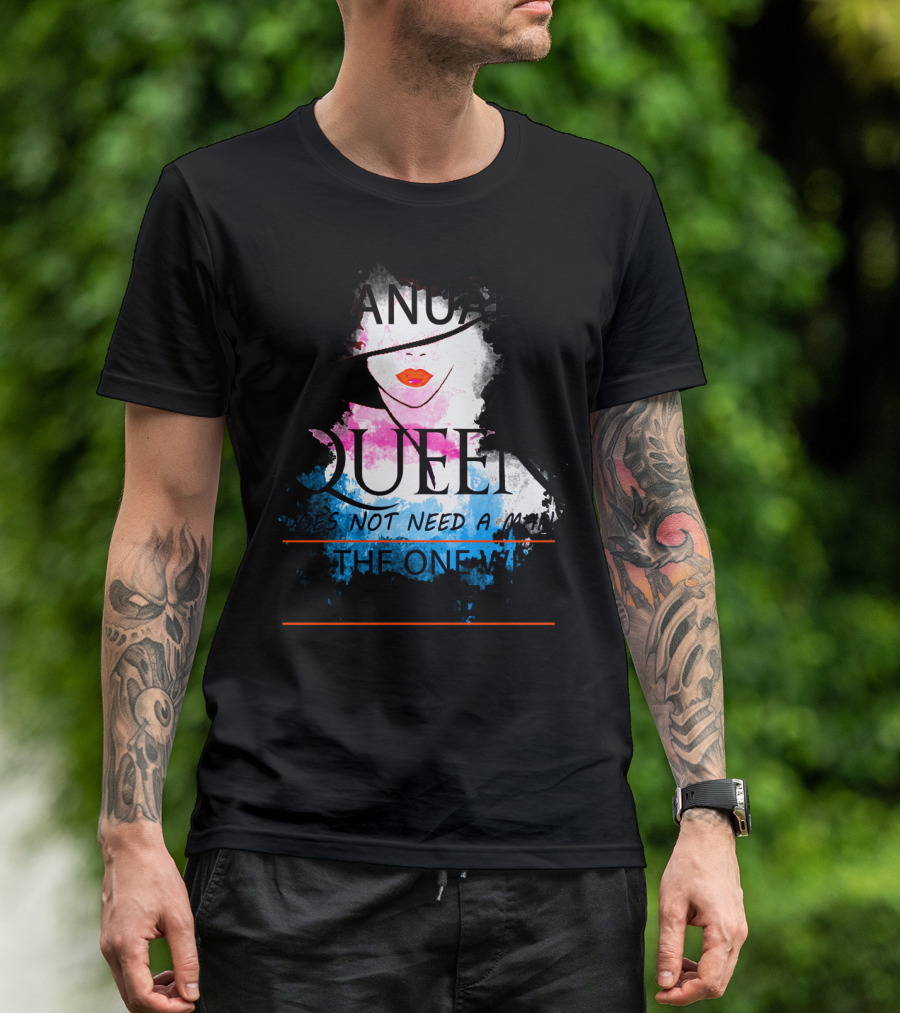 A January Queen Does Not Need A Man I'm The One Who A Man Needs T-Shirt