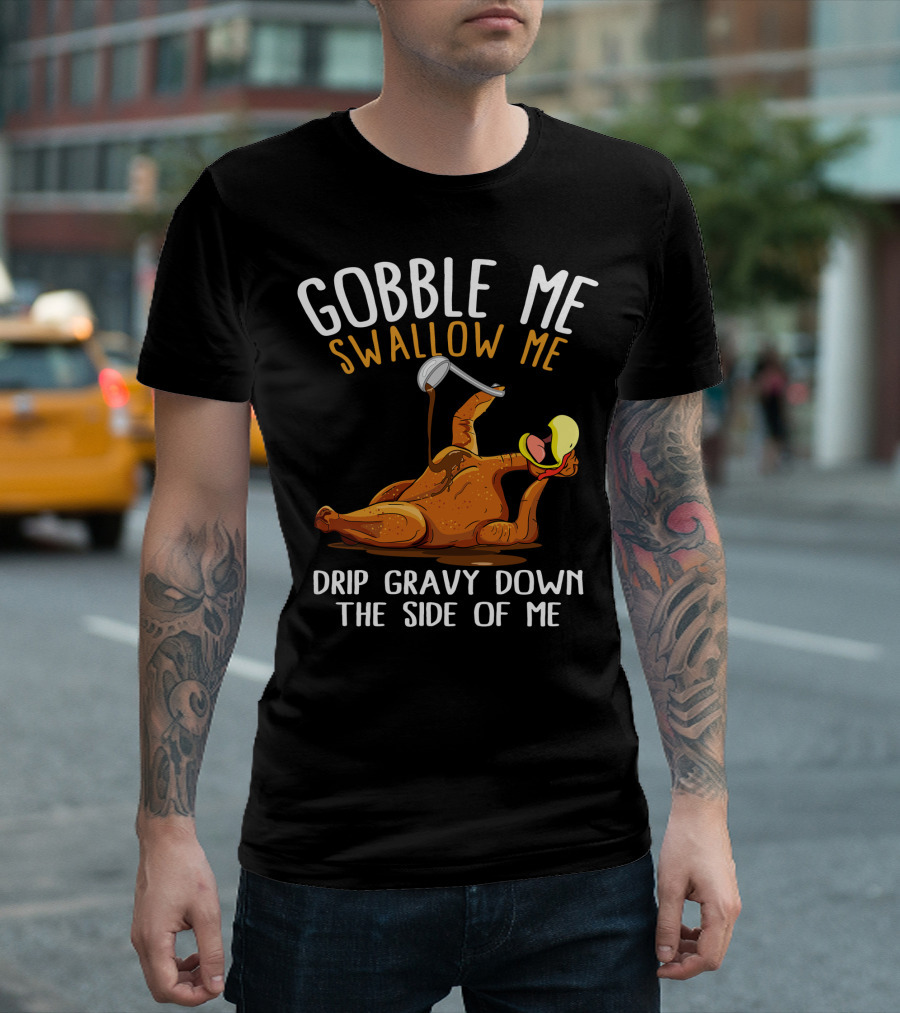 Gobble Me Swallow Me Drip Gravy Down the Side of Me Thanksgiving T-Shirt