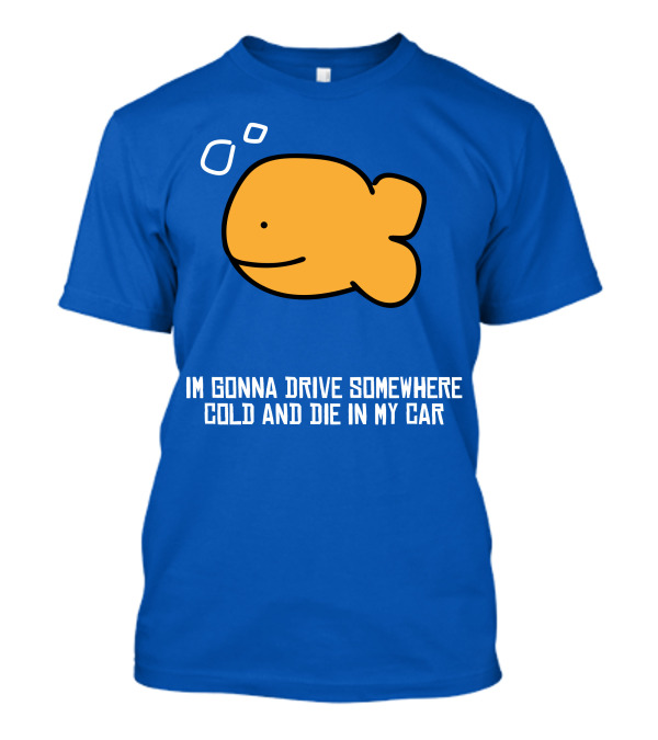 Im Gonna Drive Somewhere Cold And Die In My Car Martín Goldfish T-Shirt