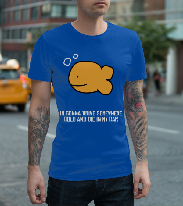 Im Gonna Drive Somewhere Cold And Die In My Car Martín Goldfish T-Shirt