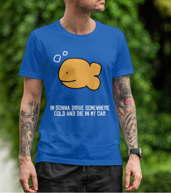 Im Gonna Drive Somewhere Cold And Die In My Car Martín Goldfish T-Shirt