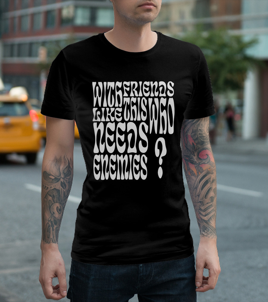 With Friends Like This Who Needs Enemies T-Shirt