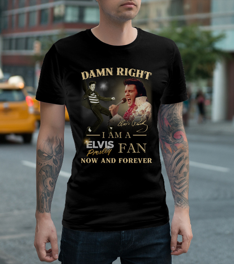 Damn Right I Am a Elvis Presley Fan Now and Forever T-Shirt