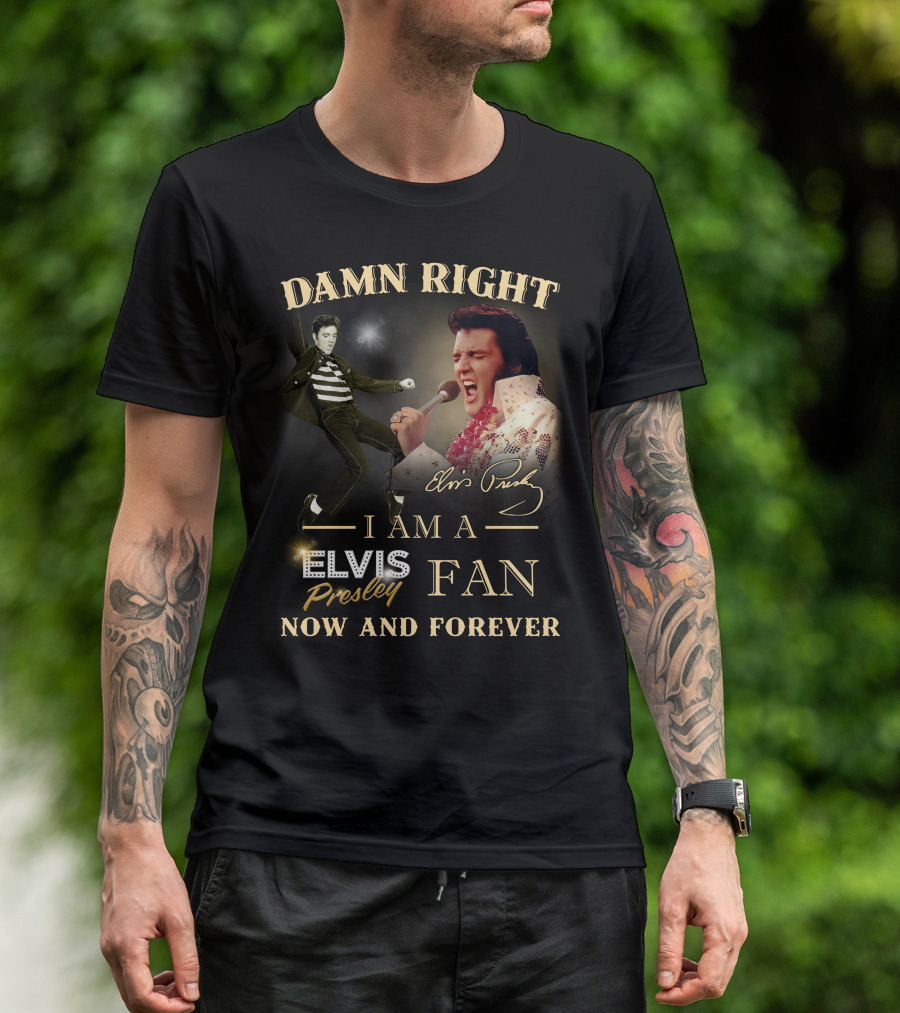Damn Right I Am A Elvis Presley Fan Now And Forever T-Shirt