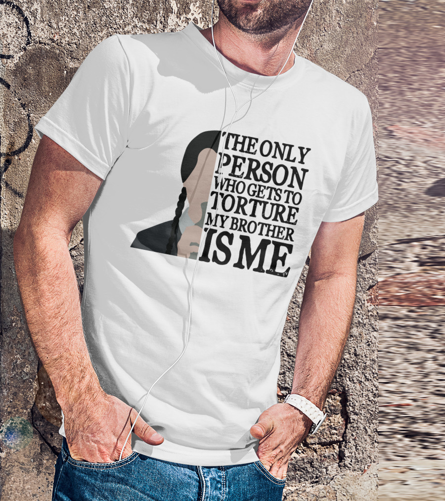 Wednesday Addams The Only Person Who Gets To Torture My Brother Is Me T-Shirt