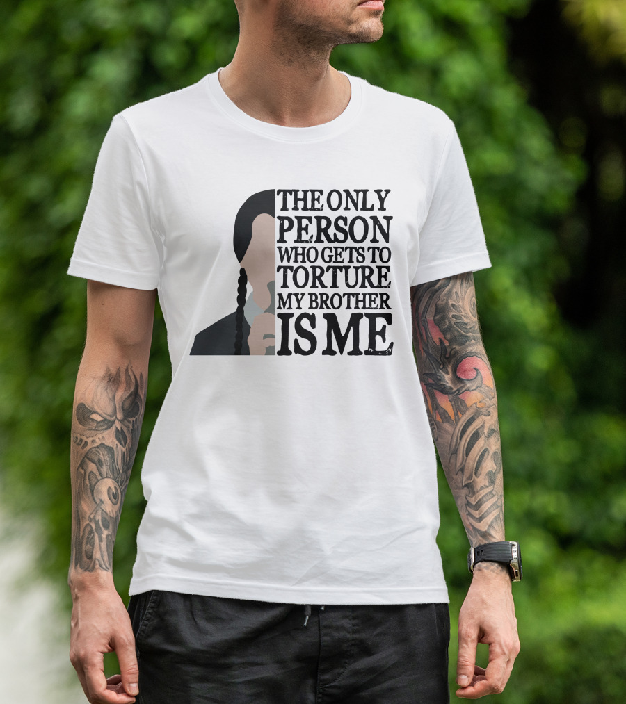 Wednesday Addams The Only Person Who Gets To Torture My Brother Is Me T-Shirt