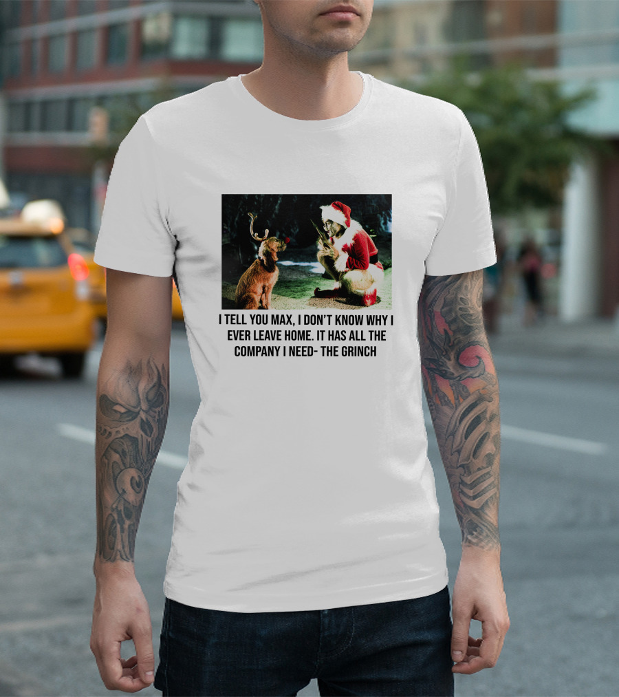 The Grinch and Max I Don't Know Why I Ever Leave Home Company I Need T-Shirt