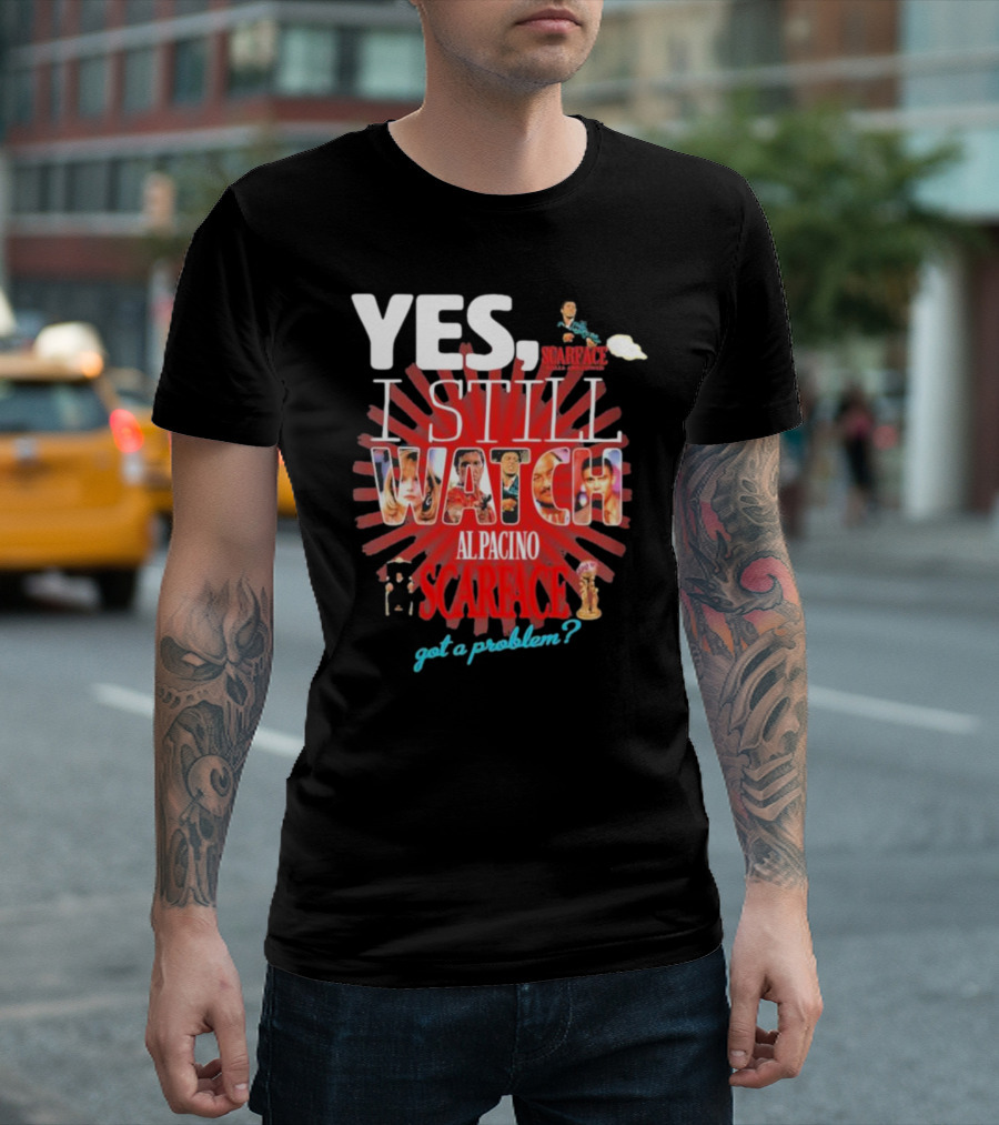 YES I STILL WATCH AL PACINO SCARFACE GOT A PROBLEM? T-Shirt