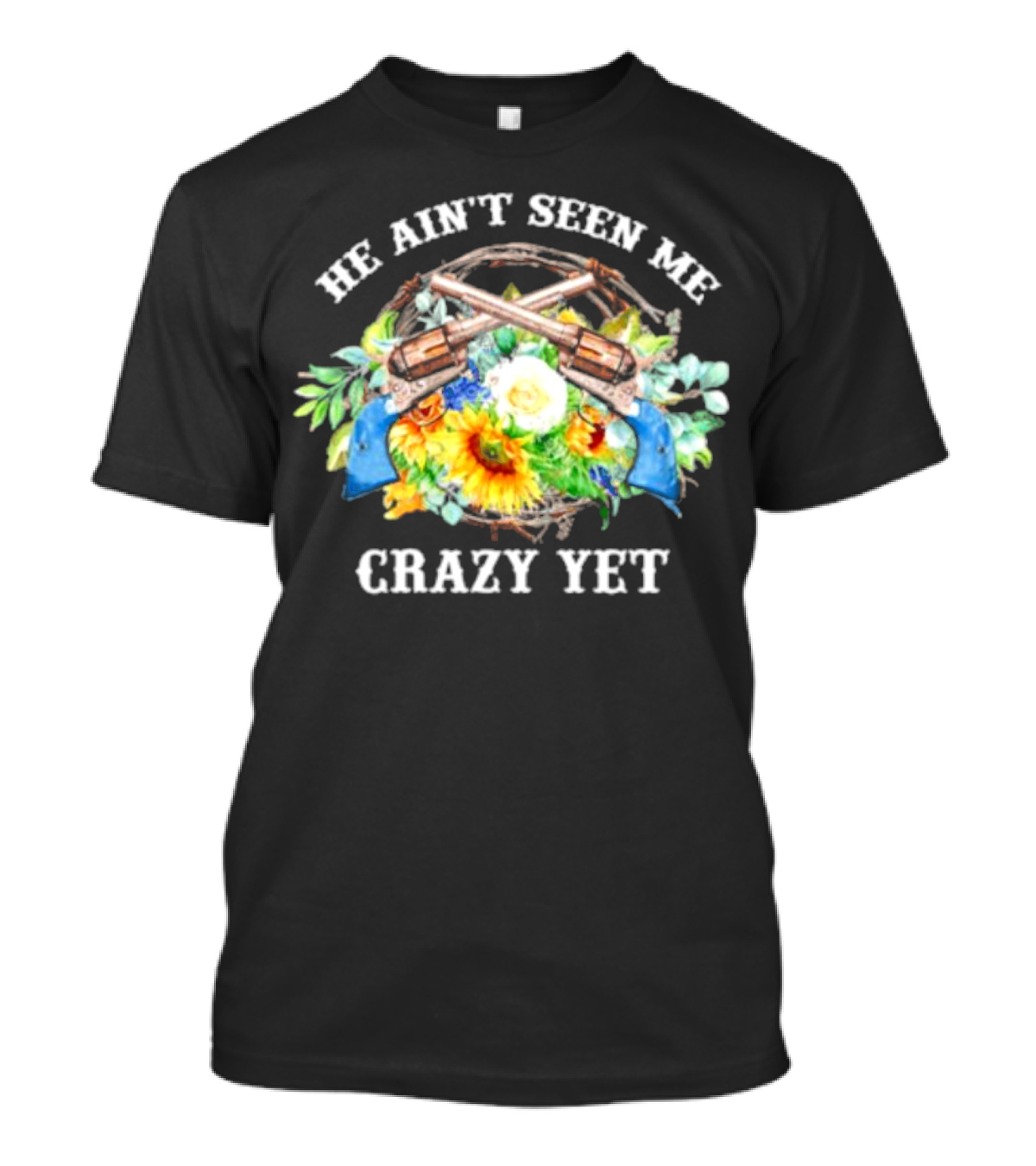 He Ain't Seen Me Crazy Yet Revolvers And Sunflowers T-Shirt