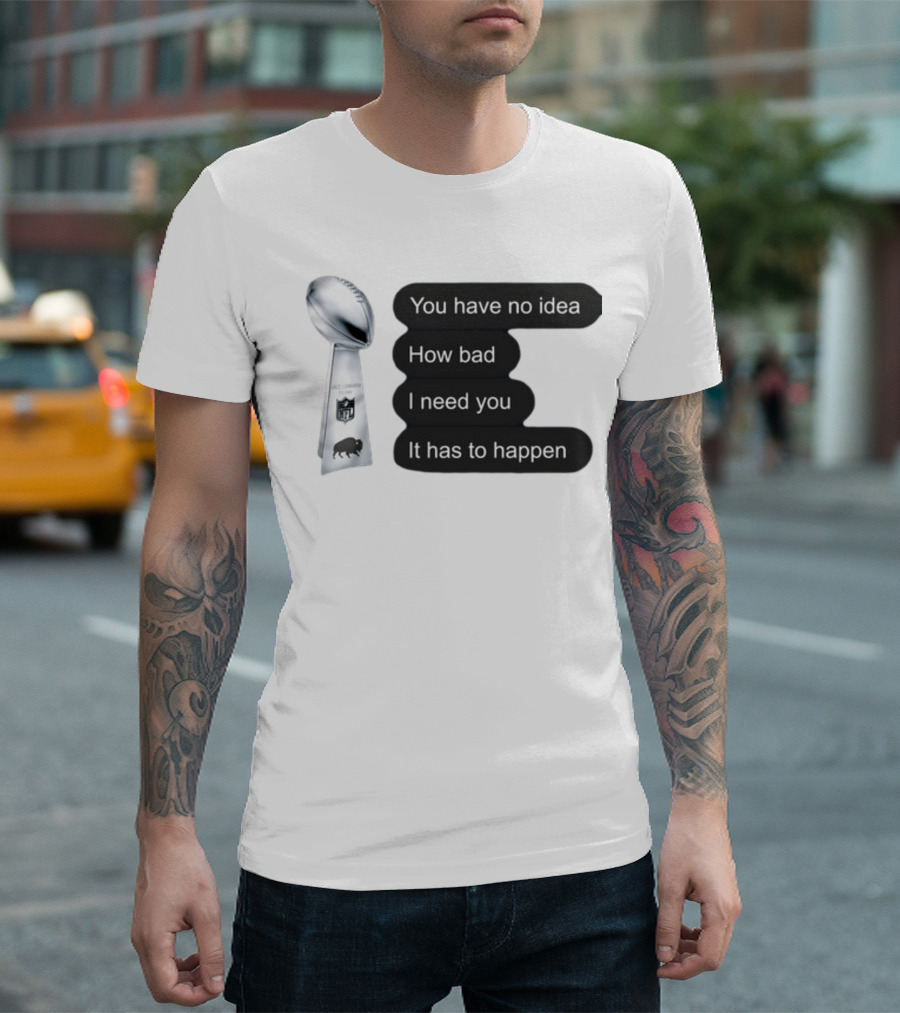 You Have No Idea How Bad I Need You It Has to Happen NFL Trophy Buffalo Bills T-Shirt