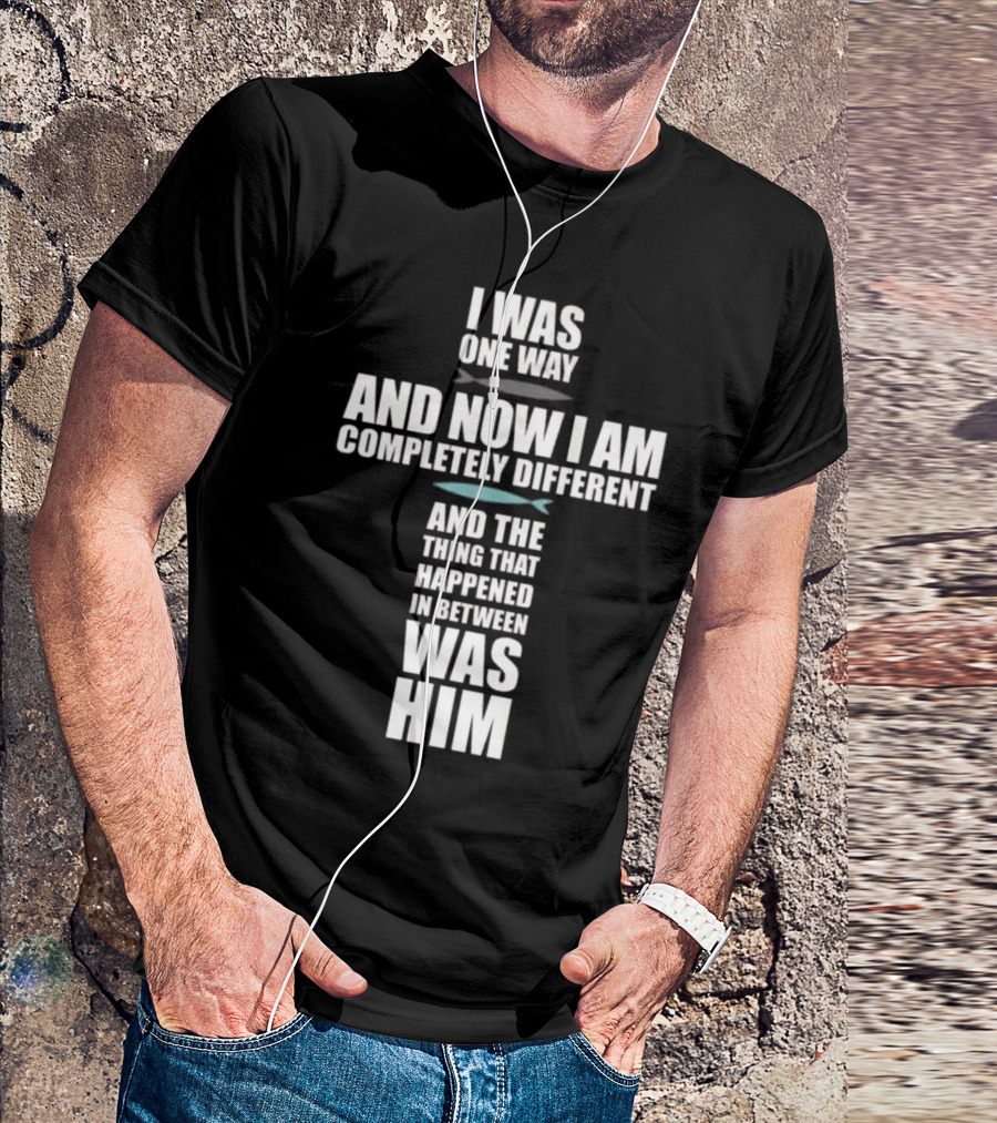 I Was One Way And Now I Am Completely Different The Thing That Happened In Between Was Him T-Shirt