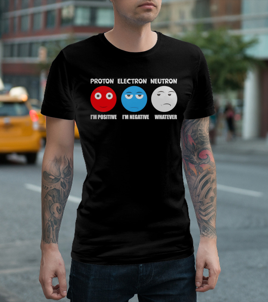 PROTON ELECTRON NEUTRON I'M POSITIVE I'M NEGATIVE WHATEVER T-Shirt