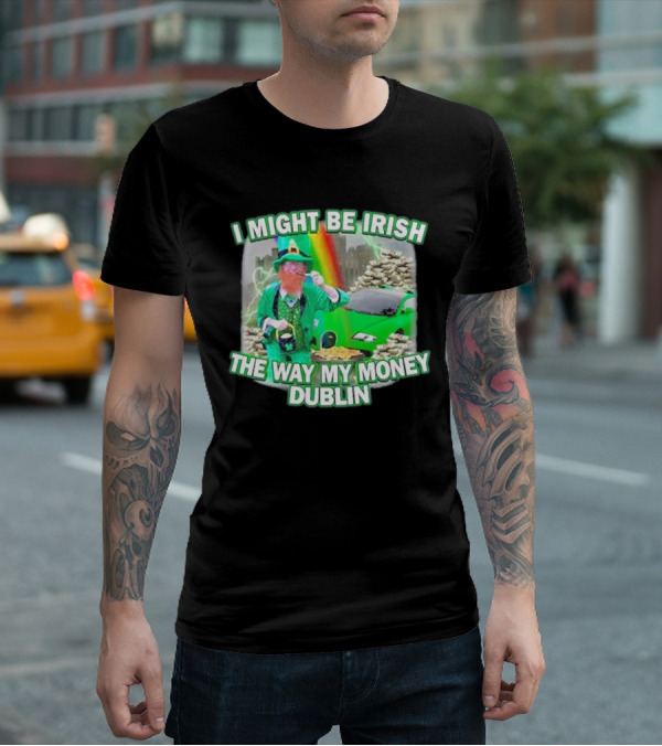 I Might Be Irish The Way My Money Dublin Leprechaun Green Car Rainbow Gold Stacks T-Shirt