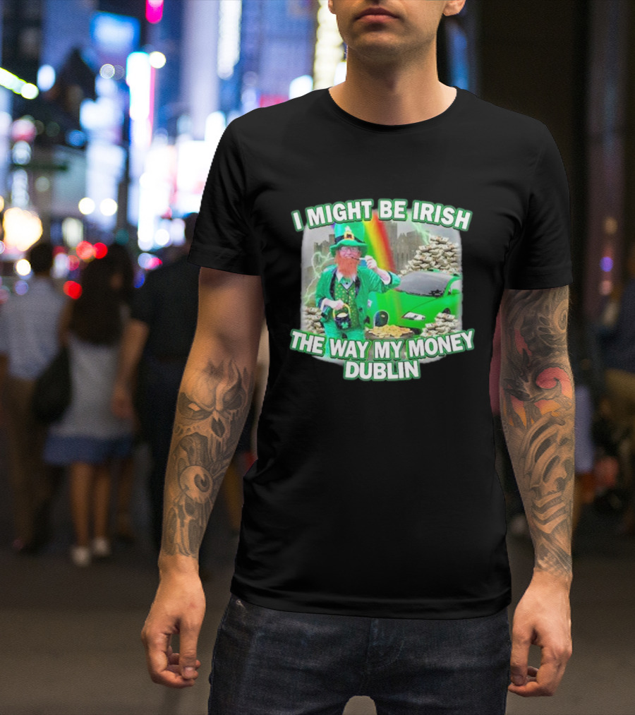 I Might Be Irish The Way My Money Dublin Leprechaun Green Car Rainbow Gold Stacks T-Shirt