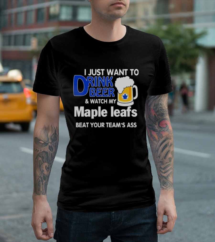 I Just Want To Drink Beer And Watch My Maple Leafs Beat Your Team's Ass T-Shirt