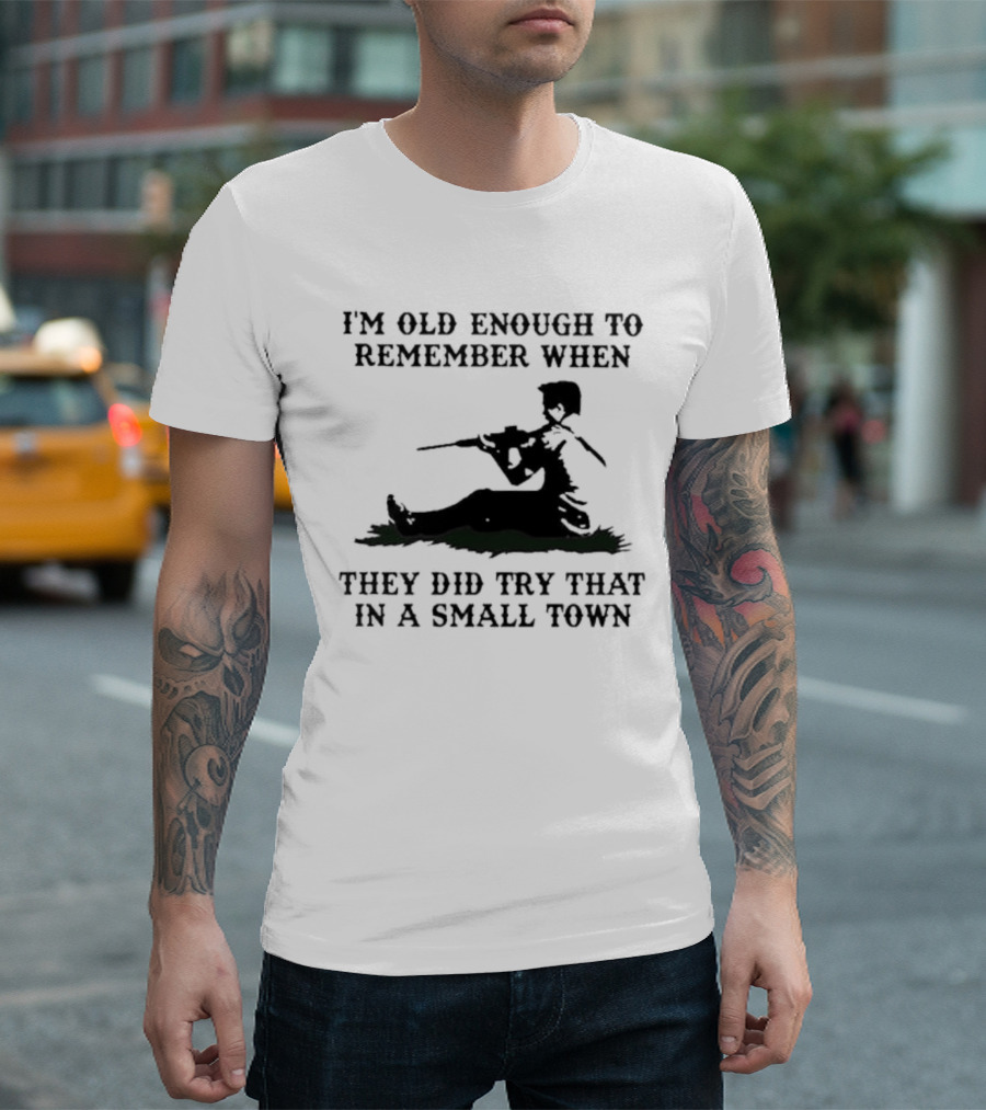 I'm Old Enough To Remember When They Did Try That In A Small Town T-Shirt