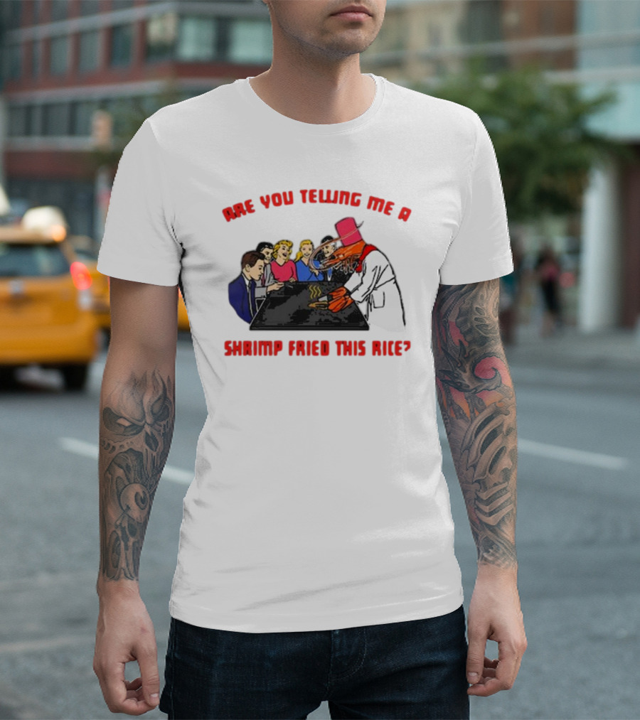 ARE YOU TELLING ME A SHRIMP FRIED THIS RICE? T-Shirt