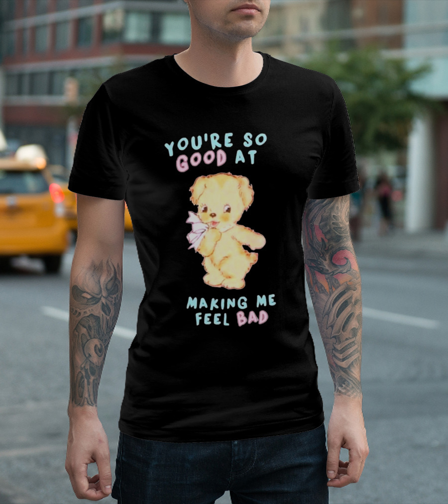 YOU'RE SO GOOD AT MAKING ME FEEL BAD Teddy Bear T-Shirt