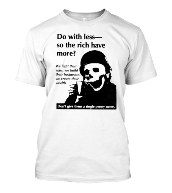 Do With Less So The Rich Have More We Fight Their Wars Build Their Businesses Create Their Wealth T-Shirt