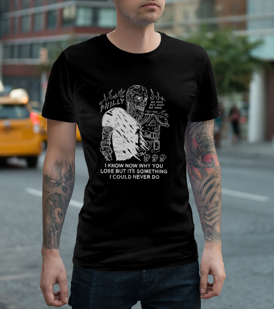 Philly No Fate But What We Make I Know Now Why You Lose But It’s Something I Could Never Do Terminator T-Shirt