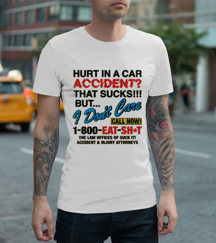 Hurt In A Car Accident That Sucks But I Don't Care Call Now 1-800-Eat-Sh*t The Law Offices of Suck It Accident and Injury Attorneys T-Shirt