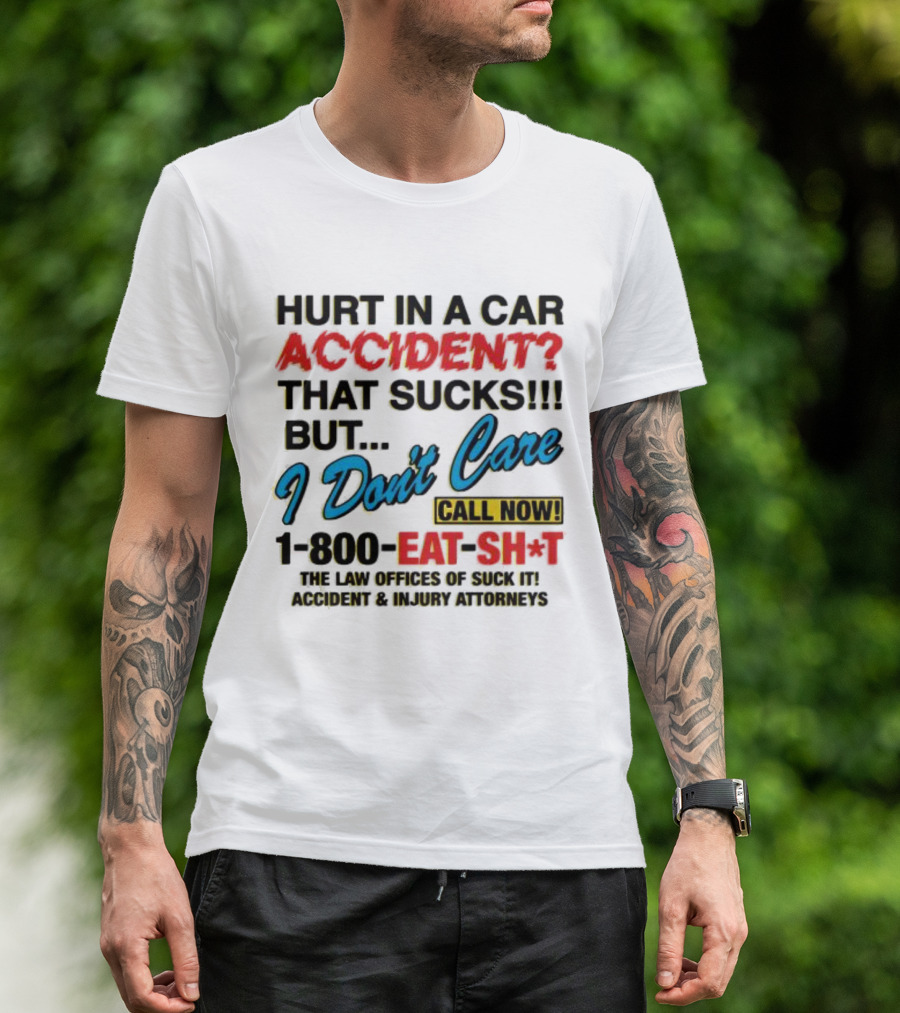Hurt In A Car Accident That Sucks But I Don't Care Call Now 1-800-Eat-Sh*t The Law Offices Of Suck It Accident And Injury Attorneys T-Shirt