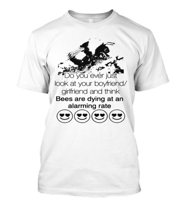Do You Ever Just Look At Your Boyfriend Girlfriend And Think Bees Are Dying At An Alarming Rate T-Shirt