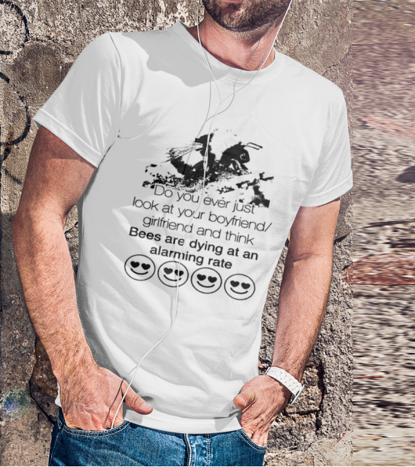 Do You Ever Just Look At Your Boyfriend Girlfriend And Think Bees Are Dying At An Alarming Rate T-Shirt