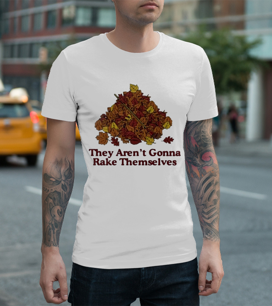 Middleclassfancy Pile of Autumn Leaves with Rake They Aren’t Gonna Rake Themselves T-Shirt