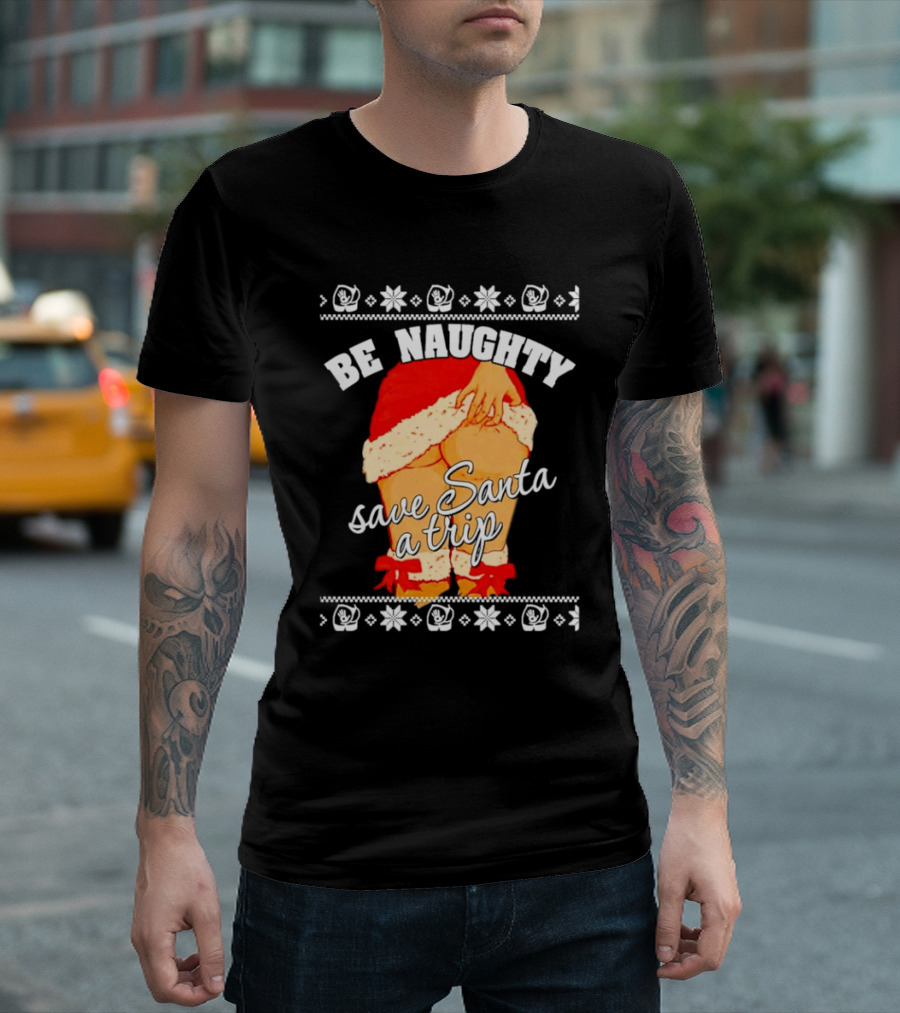 BE NAUGHTY SAVE SANTA A TRIP Santa Outfit Naughty Christmas Humor T-Shirt