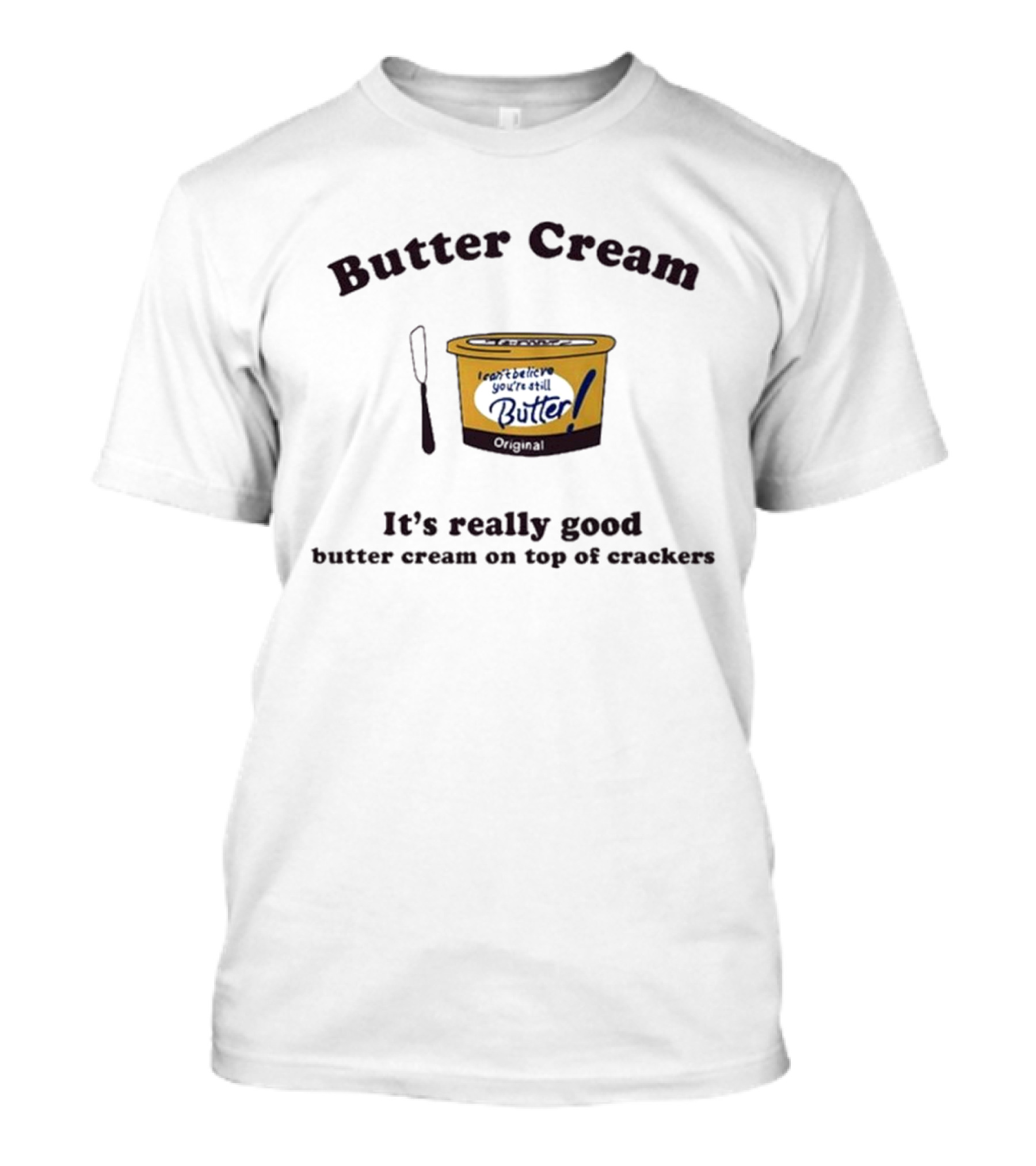 Butter Cream I Can't Believe You're Still Butter Cream It's Really Good Butter Cream On Top Of Crackers T-Shirt