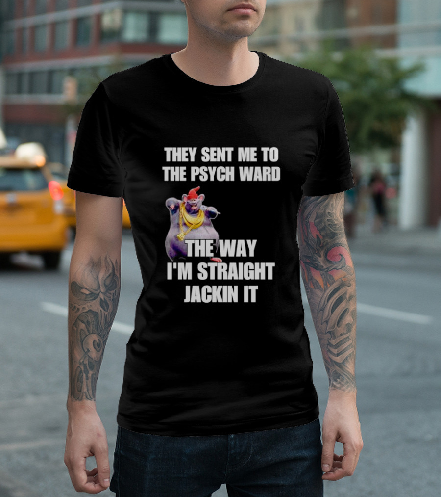 They Sent Me to the Psych Ward the Way I'm Straight Jackin It T-Shirt