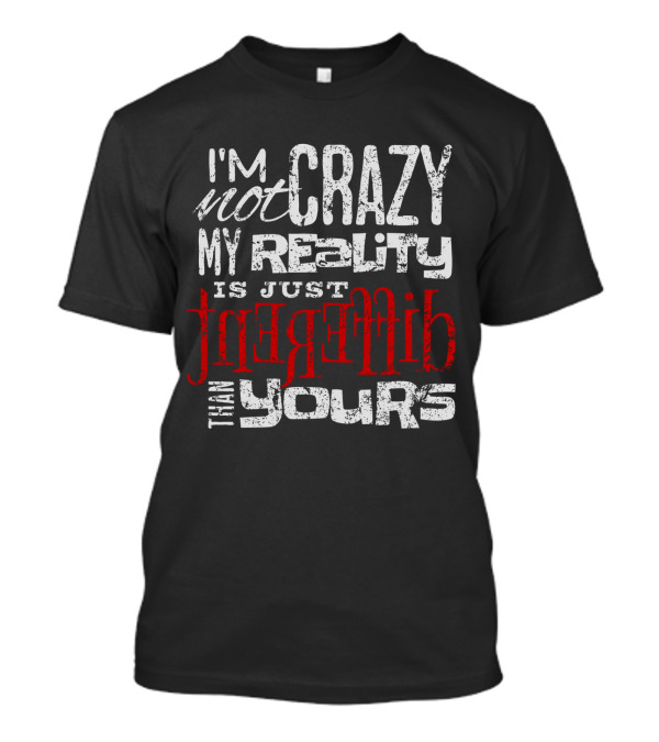I'm Not Crazy My Reality Is Just Different Than Yours T-Shirt