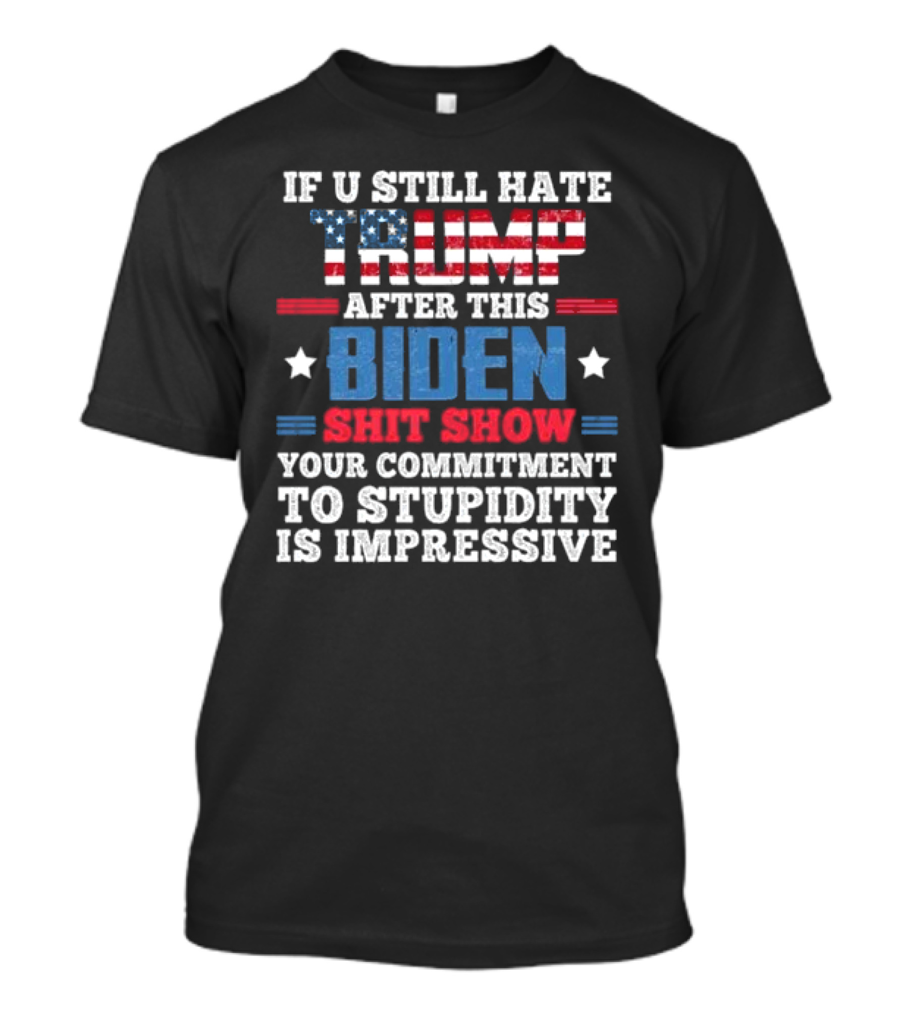 If U Still Hate Trump After This Biden Shit Show Your Commitment To Stupidity Is Impressive T-Shirt