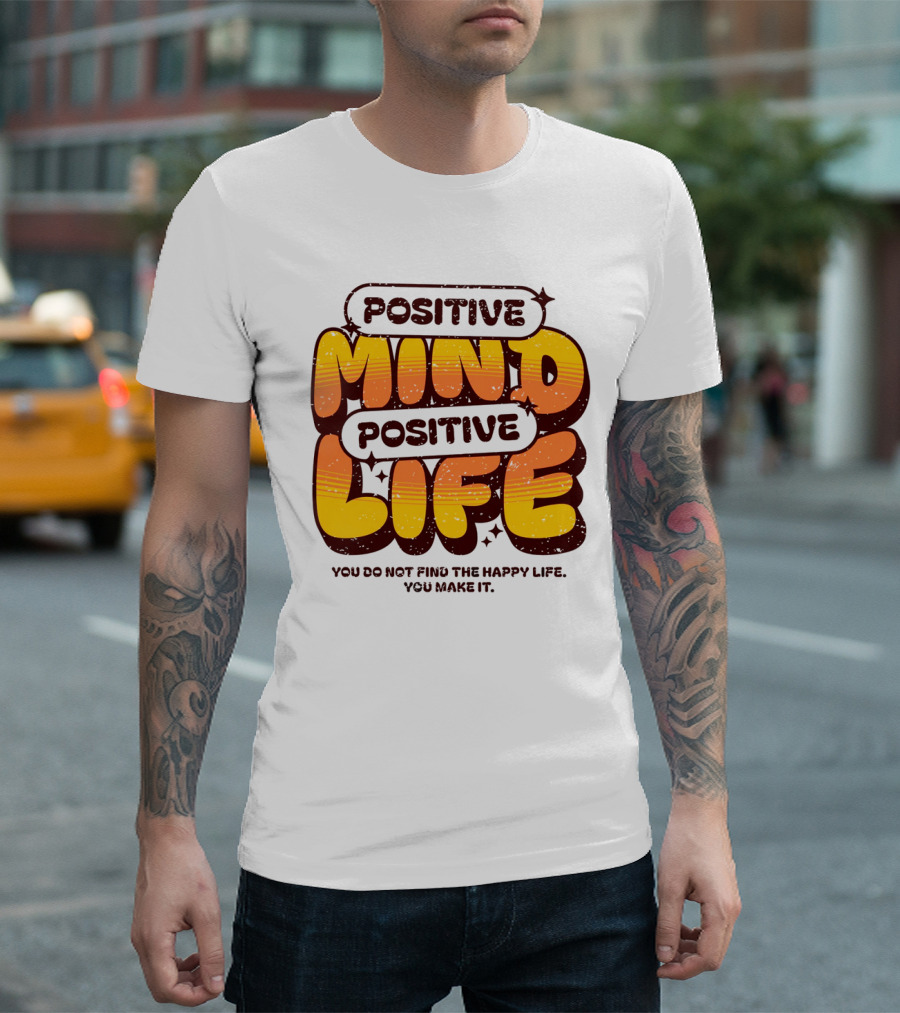 Positive Mind Positive Life You Do Not Find the Happy Life You Make It T-Shirt