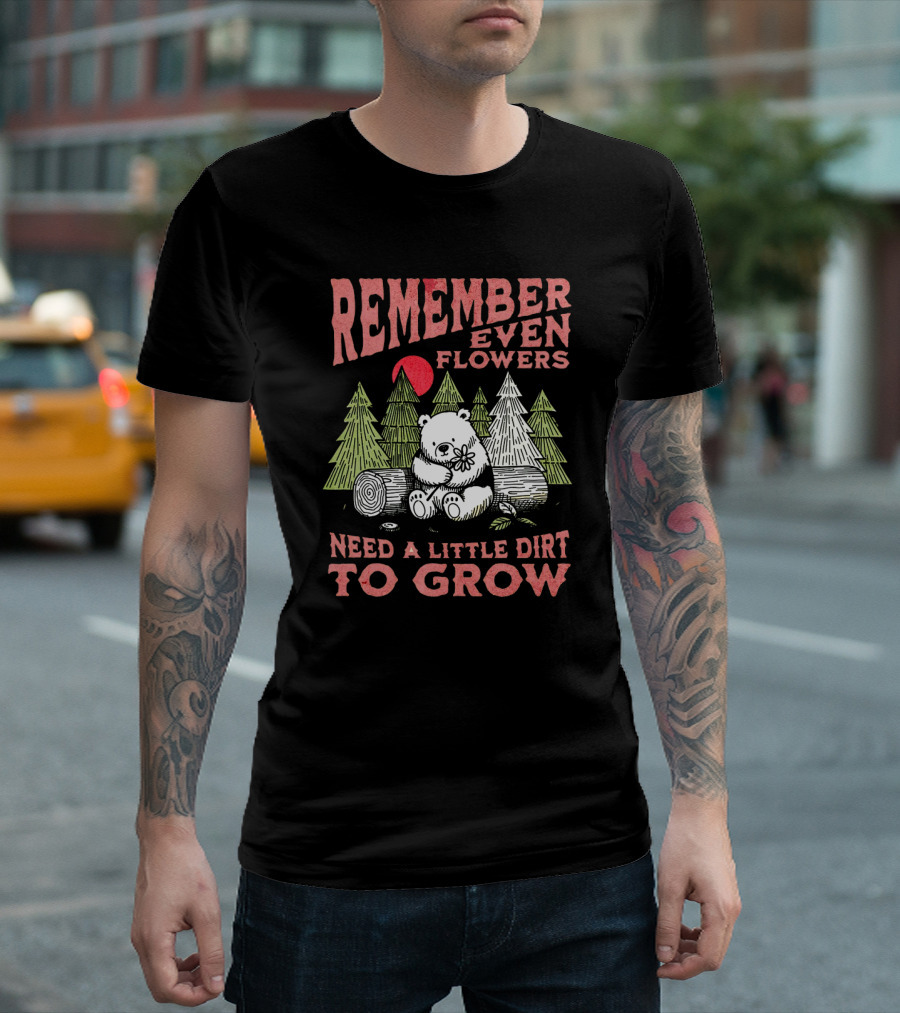 REMEMBER EVEN FLOWERS NEED A LITTLE DIRT TO GROW T-Shirt