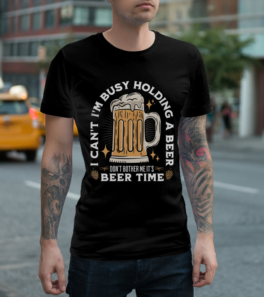 I Can't I'm Busy Holding a Beer Don't Bother Me It's Beer Time Father's Day T-Shirt