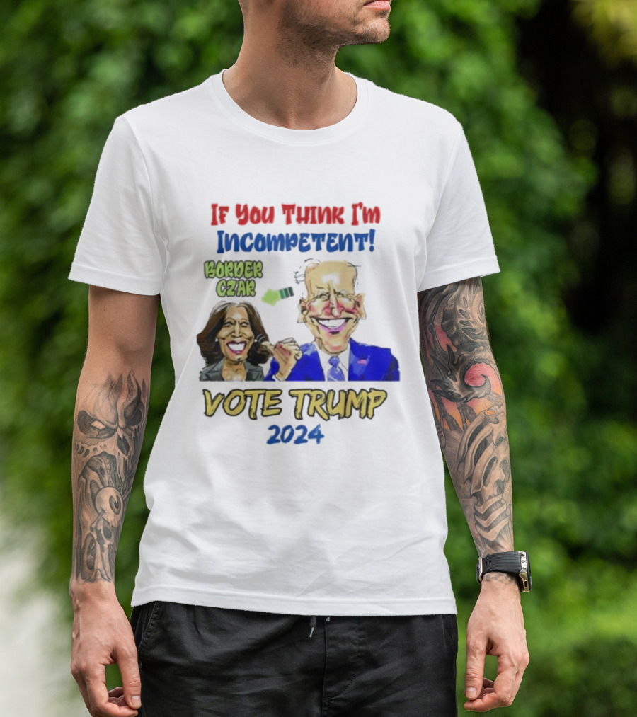 Anti Kamala Harris 2024 Border Czar Incompetent Vote Trump If You Think I'm Incompetent Vote Trump T-Shirt