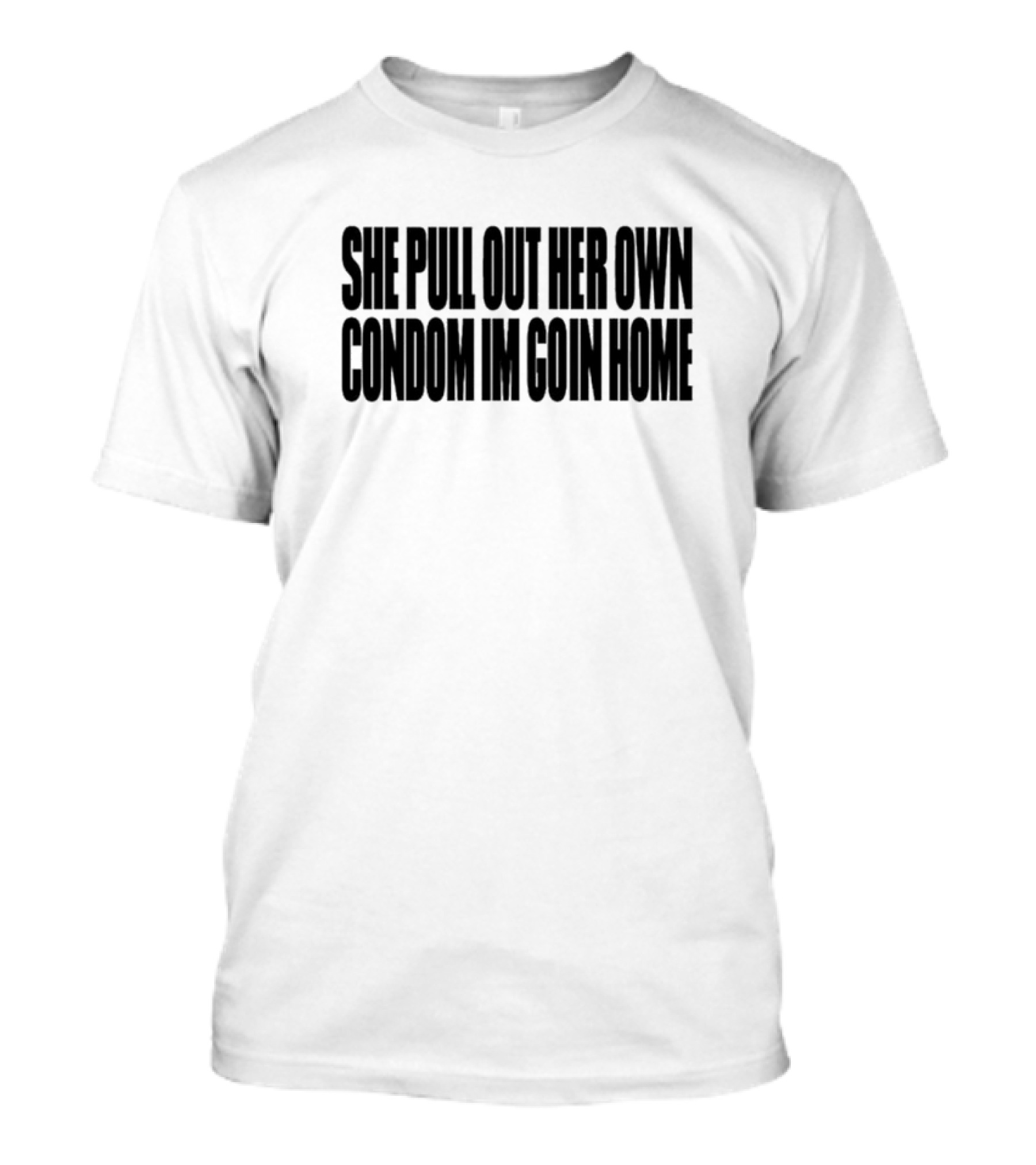 She Pull Out Her Own Condom Im Goin Home Text T-Shirt