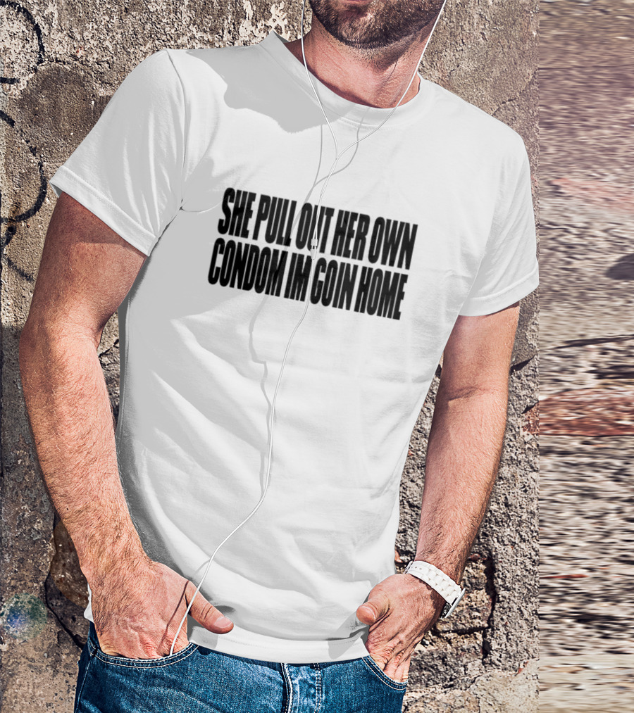 She Pull Out Her Own Condom Im Goin Home Text T-Shirt