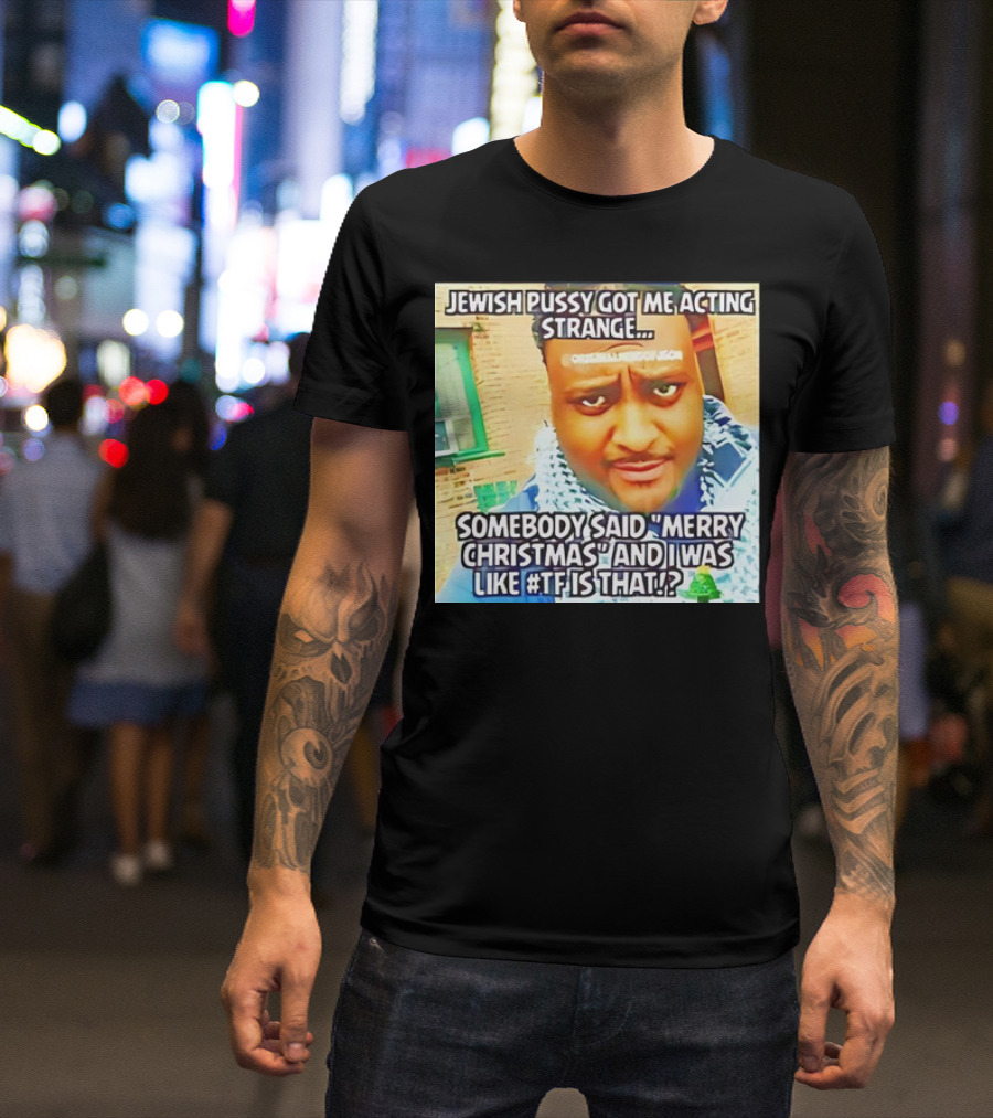 Jewish Pussy Got Me Acting Strange Somebody Said Merry Christmas TF Is That Meme T-Shirt