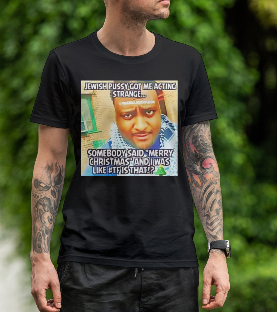 Jewish Pussy Got Me Acting Strange Somebody Said Merry Christmas TF Is That Meme T-Shirt