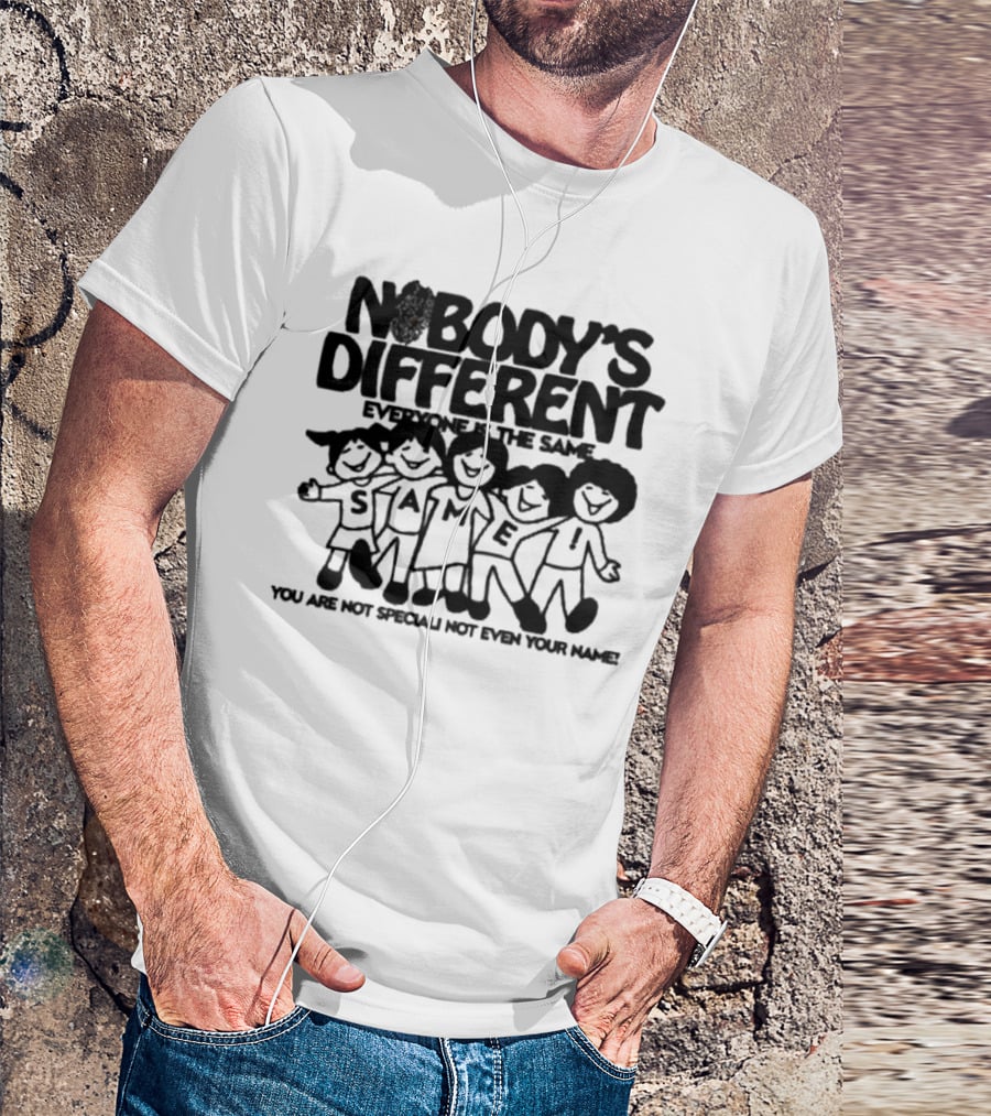 Nobody’s Different Everyone Is The Same You Are Not Special Not Even Your Name Same Characters T-Shirt