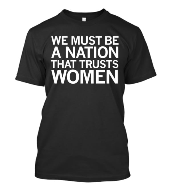 We Must Be A Nation That Trusts Women Empowering Message T-Shirt